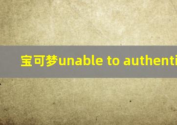 宝可梦unable to authenticate